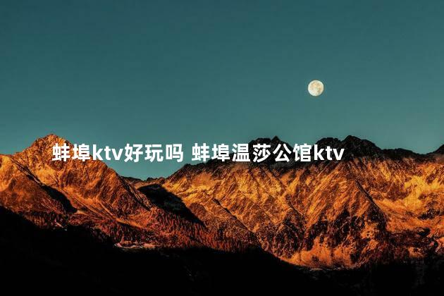 蚌埠ktv好玩吗 蚌埠温莎公馆ktv